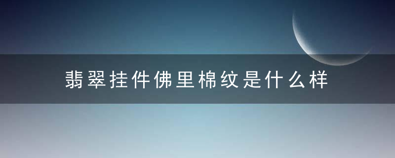 翡翠挂件佛里棉纹是什么样 翡翠挂件佛里棉纹是哪种呢